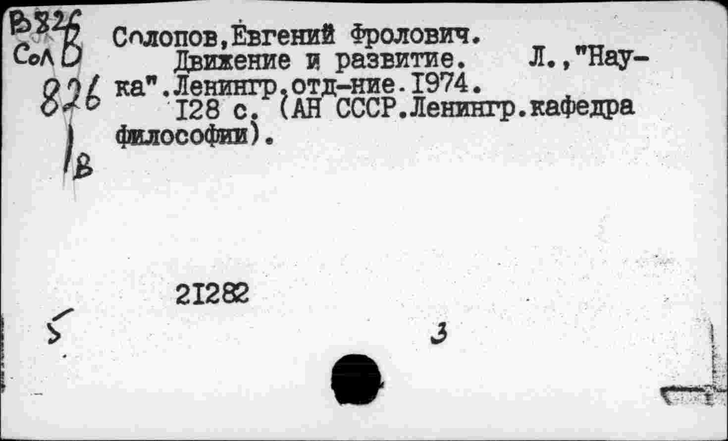 ﻿
Салонов,Евгений Фролович.
Движение и развитие. Л.»"наука" .Ленингр.отд-ние.1974.
128 с. (АН СССР.Ленингр.кафедра философии).
21282